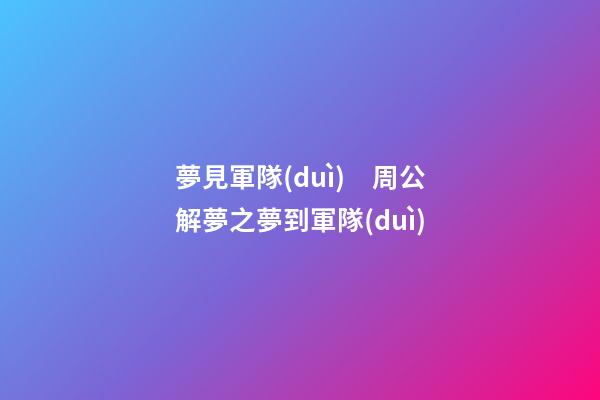 夢見軍隊(duì)　周公解夢之夢到軍隊(duì)